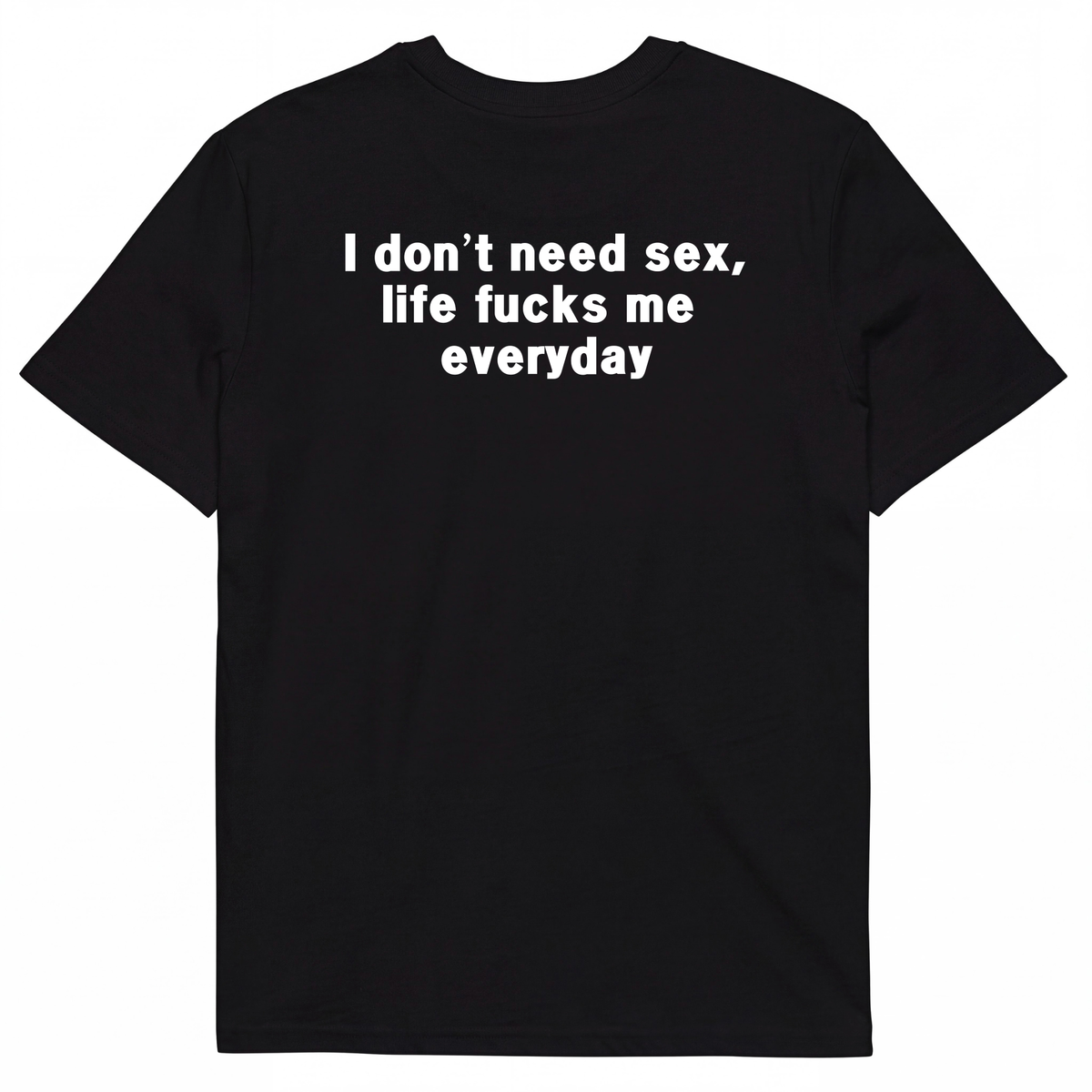 I DON'T NEED S*X, LIFE F*CKS ME EVERYDAY