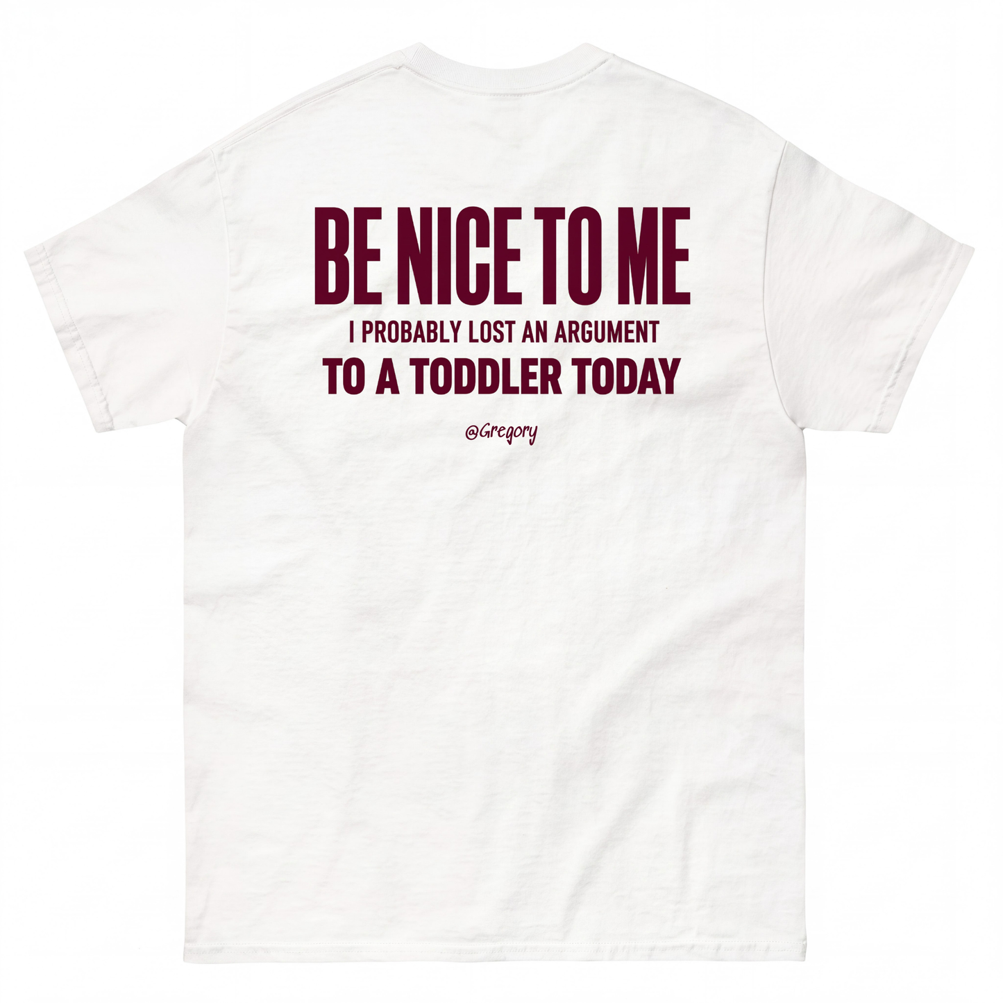 BE NICE TO ME I PROBABLY LOST AN ARGUMENT TO A TODDLER TODAY