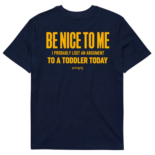 BE NICE TO ME I PROBABLY LOST AN ARGUMENT TO A TODDLER TODAY