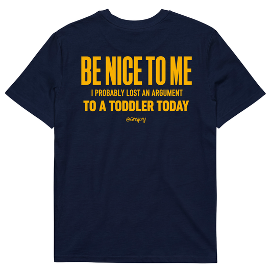 BE NICE TO ME I PROBABLY LOST AN ARGUMENT TO A TODDLER TODAY