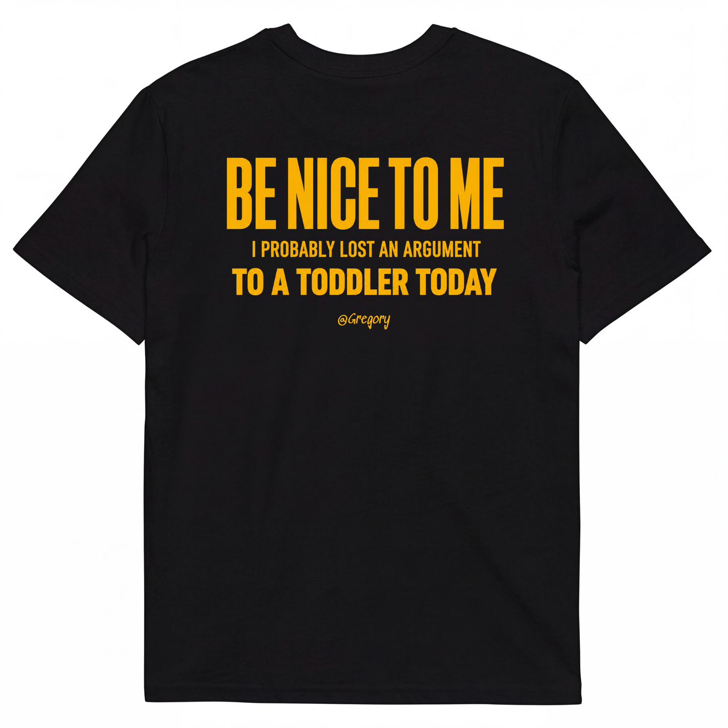 BE NICE TO ME I PROBABLY LOST AN ARGUMENT TO A TODDLER TODAY