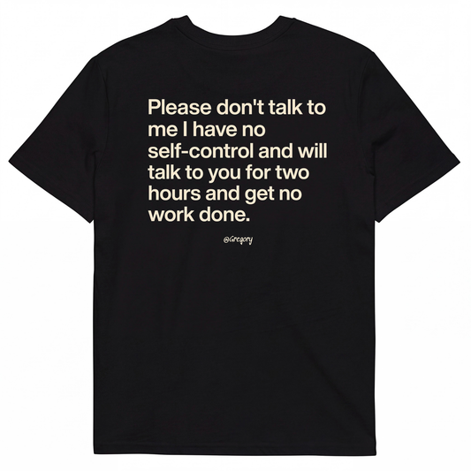 PLEASE DON'T TALK TO ME I HAVE NO SELF-CONTROL AND WILL TALK TO YOU FOR TWO HOURS AND GET NO WORK DONE.