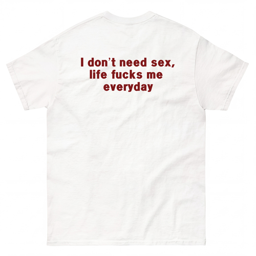 I DON'T NEED S*X, LIFE F*CKS ME EVERYDAY