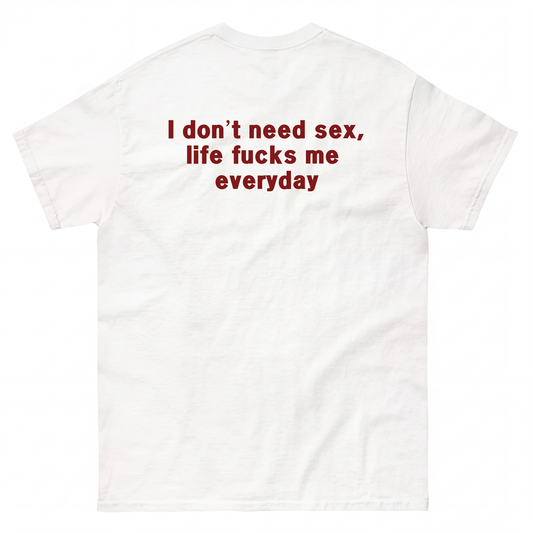 I DON'T NEED S*X, LIFE F*CKS ME EVERYDAY